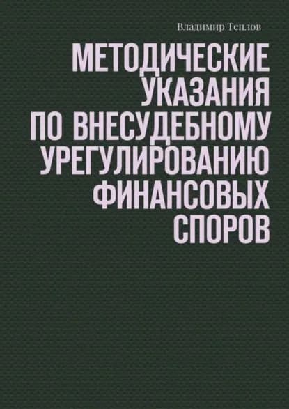 Методические указания по внесудебному урегулированию финансовых споров | Теплов Владимир | Электронная книга