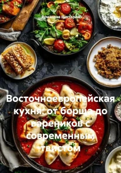 Восточноевропейская кухня: от борща до вареников с современным твистом | Романова Виктория Алексеевна | Электронная книга