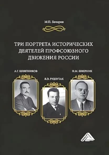 Три портрета исторических деятелей профсоюзного движения России: А.Г. Шляпников, Я.Э. Рудзутак, Н.М. Шверник | Бочаров Михаил Петрович | Электронная книга