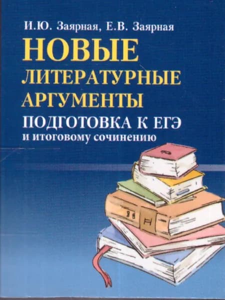 Новые литературные аргументы. Подготовка к ЕГЭ и итоговому сочинению | Заярная Ирина Юрьевна, Заярная Евгения Валерьевна