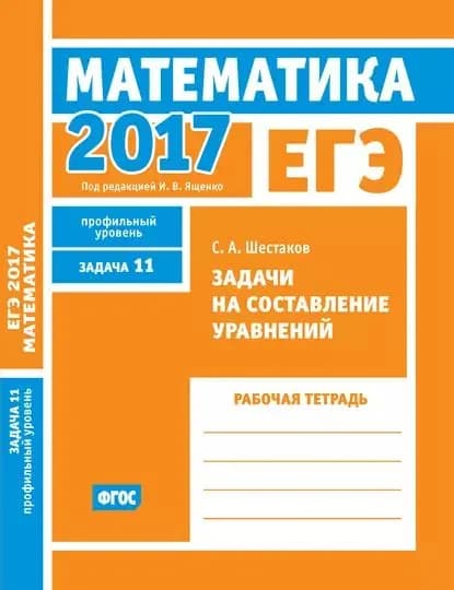 ЕГЭ 2017. Математика. Задачи на составление уравнений. Задача 11 (профильный уровень). Рабочая тетрадь | Шестаков Сергей Алексеевич | Электронная книга