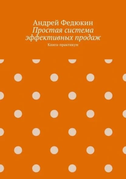Простая система эффективных продаж. Книга-практикум | Федюкин Андрей | Электронная книга