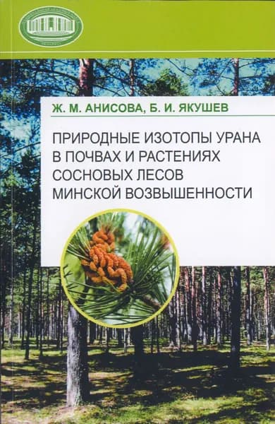 Природные изотопы урана в почвах и растениях сосновых лесов Минской возвышенности | Анисова Жанна Михайловна, Якушев Борис Иванович | Электронная книга