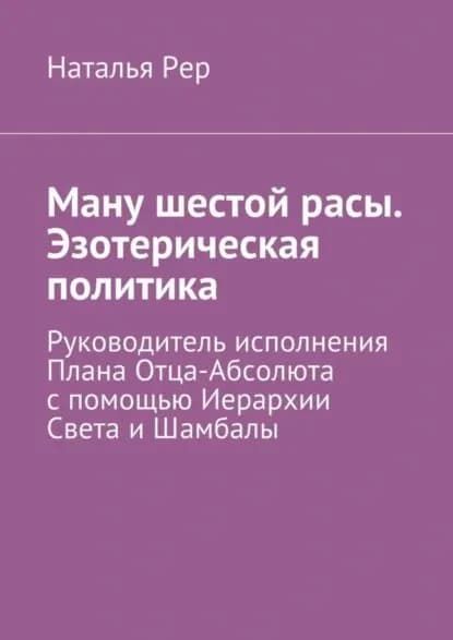 Ману шестой расы. Эзотерическая политика. Руководитель исполнения Плана Отца-Абсолюта с помощью Иерархии Света и Шамбалы | Рер Наталья Викторовна | Электронная книга