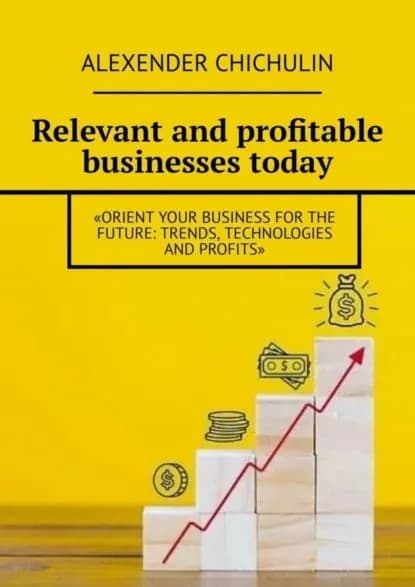 Relevant and profitable businesses today. Orient your business for the future: trends, technologies and profits | Чичулин Александр | Электронная книга