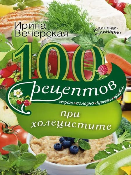 100 рецептов при холецистите. Вкусно, полезно, душевно, целебно | Вечерская Ирина