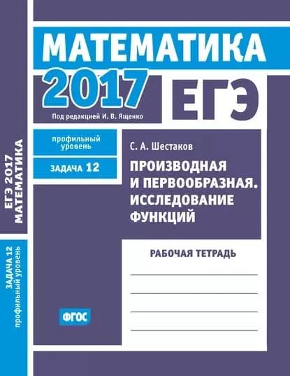 ЕГЭ 2017. Математика. Производная и первообразная. Исследование функций. Задача 12 (профильный уровень). Рабочая тетрадь | Шестаков Сергей Алексеевич | Электронная книга