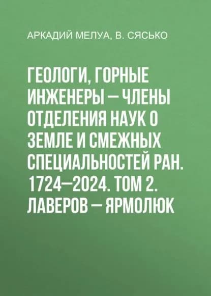 Геологи, горные инженеры члены Отделения наук о Земле и смежных специальностей РАН. 17242024. Том 2. Лаверов Ярмолюк | Мелуа Аркадий Иванович, В. Сясько | Электронная книга