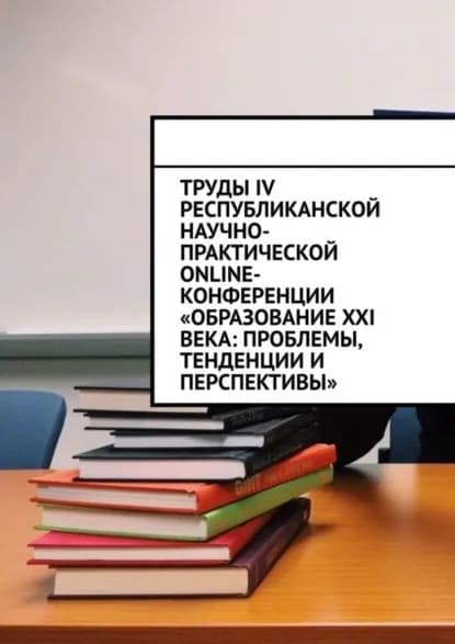 Труды IV Республиканской научно-практической online-конференции Образование XXI века: проблемы, тенденции и перспективы | Лустов Николай Сергеевич | Электронная книга