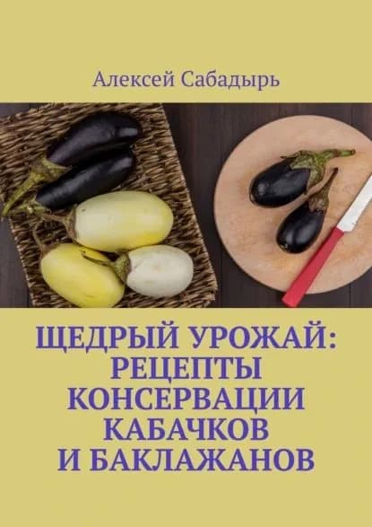 Щедрый урожай: Рецепты консервации кабачков и баклажанов | Сабадырь Алексей | Электронная книга