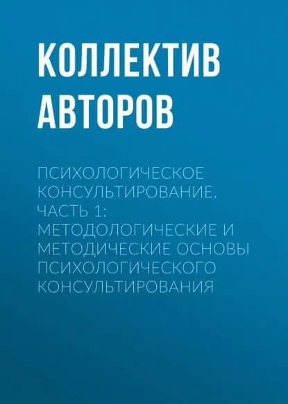 Психологическое консультирование.Часть 1: Методологические и методические основы психологического консультирования | Электронная книга