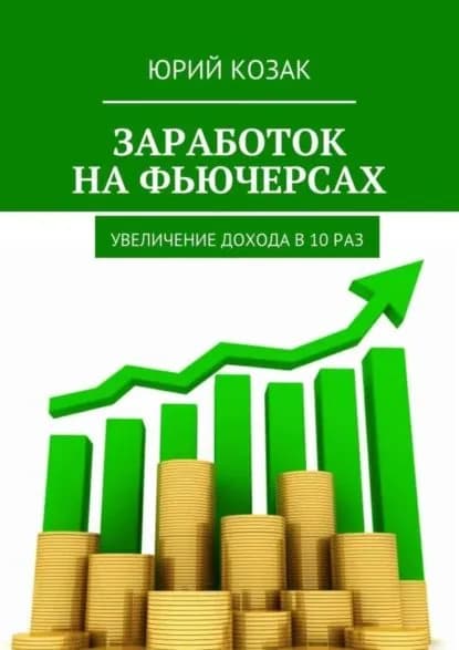 Заработок на фьючерсах. Увеличение дохода в 10 раз | Козак Юрий | Электронная книга