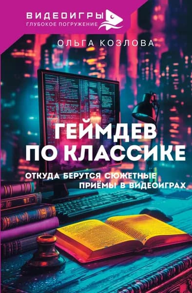 Геймдев по классике. Откуда берутся сюжетные приемы в видеоиграх | Козлова Ольга | Электронная книга