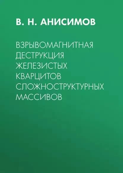 Взрывомагнитная деструкция железистых кварцитов сложноструктурных массивов | Анисимов Владимир Николаевич | Электронная книга