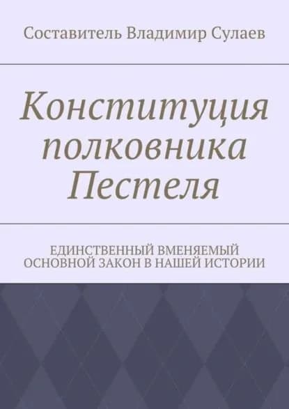 Конституция полковника Пестеля. Единственный вменяемый основной закон в нашей истории | Сулаев Владимир Валерьевич | Электронная книга