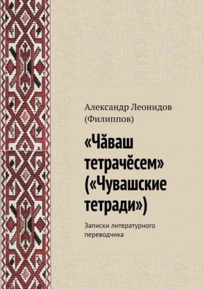 Чваш тетрачсем ( Чувашские тетради ). Записки литературного переводчика | Леонидов (Филиппов) Александр Леонидович | Электронная книга