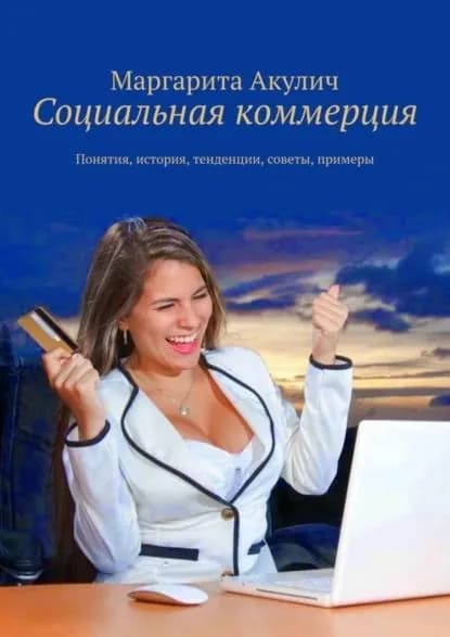 Социальная коммерция. Понятия, история, тенденции, советы, примеры | Акулич Маргарита Васильевна | Электронная книга