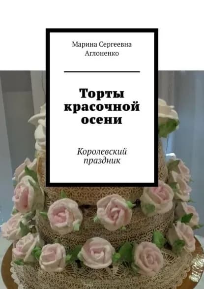 Торты красочной осени. Королевский праздник | Аглоненко Марина Сергеевна | Электронная книга