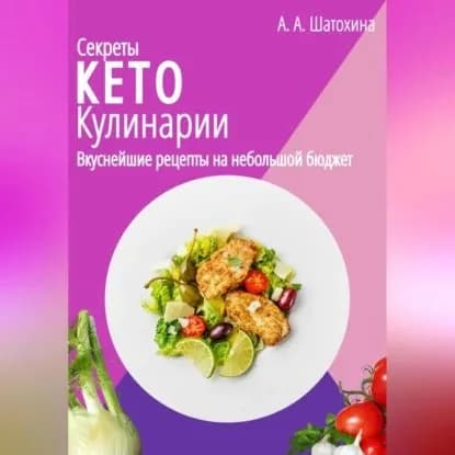 Секреты Кето Кулинарии. Вкуснейшие рецепты на небольшой бюджет | Шатохина А. А. | Электронная аудиокнига