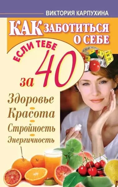 Как заботиться о себе, если тебе за 40. Здоровье, красота, стройность, энергичность | Карпухина Виктория | Электронная книга