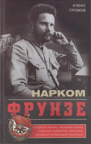 Нарком Фрунзе. Победитель Колчака, уральских казаков и Врангеля, покоритель Туркестана, ликвидатор петлюровцев и махновцев | Громов Алекс Бертран | Книга б/у