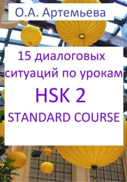 15 диалоговых ситуаций на базе уроков HSK 2 STANDARD COURSE | Артемьева Ольга Андреевна | Электронная книга