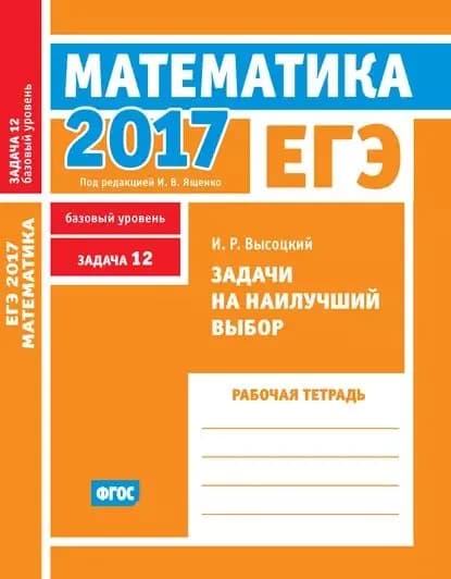 ЕГЭ 2017. Математика. Задачи на наилучший выбор. Задача 12 (базовый уровень). Рабочая тетрадь | Высоцкий Иван Ростиславович | Электронная книга