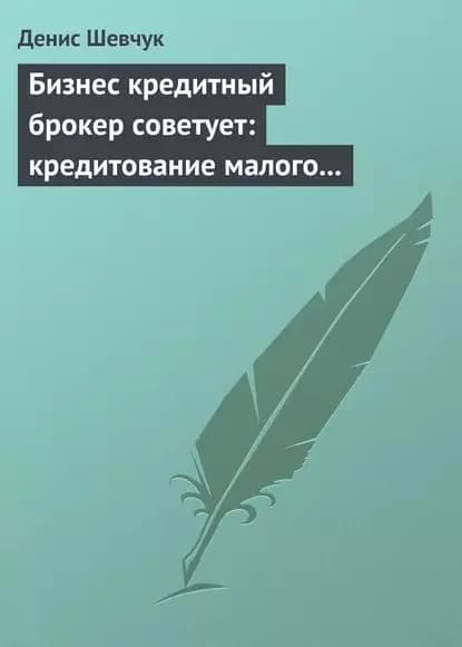 Бизнес кредитный брокер советует: кредитование малого и среднего бизнеса | Шевчук Денис Александрович | Электронная книга
