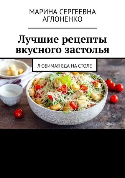 Лучшие рецепты вкусного застолья. Любимая еда на столе | Аглоненко Марина Сергеевна | Электронная книга
