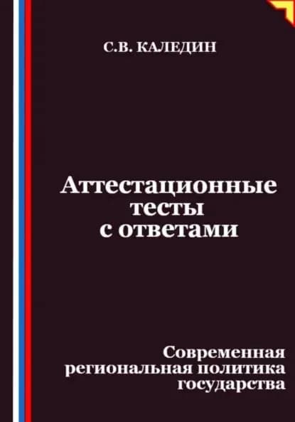 Аттестационные тесты с ответами. Современная региональная политика государства | Каледин Сергей Евгеньевич | Электронная книга