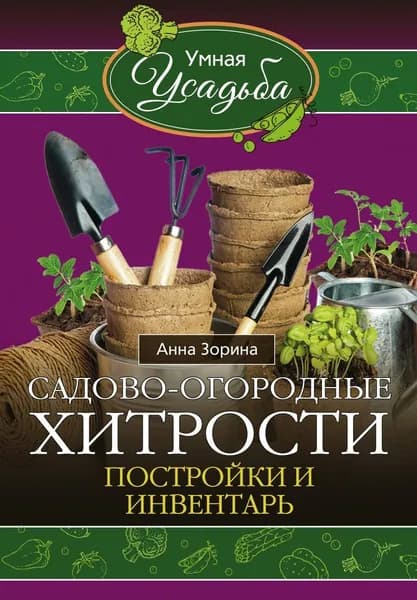Садово-огородные хитрости. Постройки и инвентарь | Зорина Анна