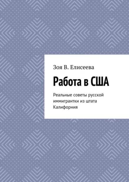 Работа в США. Реальные советы русской иммигрантки из штата Калифорния | Елисеева Зоя В. | Электронная книга