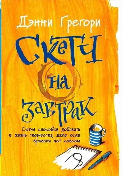 Скетч на завтрак: Сотня способов добавить в жизнь творчества, даже если времени нет совсем | Грегори Дэнни | Электронная книга