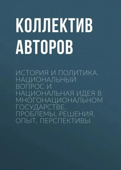 История и политика. Национальный вопрос и национальная идея в многонациональном государстве. Проблемы, решения, опыт, перспективы | Электронная книга