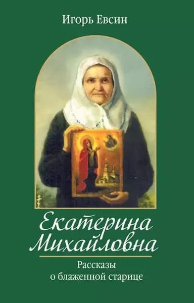Екатерина Михайловна. Рассказы о блаженной старице | Евсин Игорь Васильевич | Электронная книга