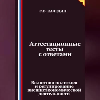 Аттестационные тесты с ответами. Валютная политика и регулирование внешнеэкономической деятельности | Каледин Сергей Евгеньевич | Электронная аудиокнига