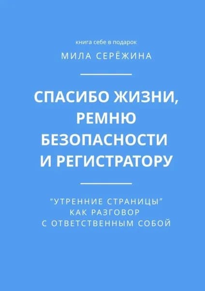 Спасибо жизни, ремню безопасности и регистратору. Утренние страницы как разговор с ответственным собой | Мила Сережина | Электронная книга