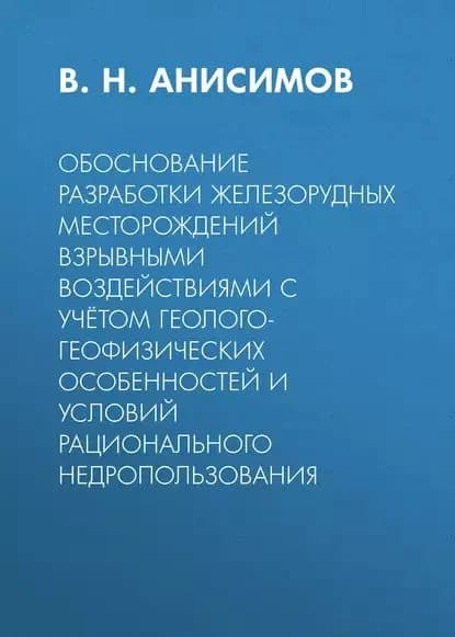 Обоснование разработки железорудных месторождений взрывными воздействиями с учётом геолого-геофизических особенностей и условий рационального недропользования | Анисимов Владимир Николаевич | Электронная книга