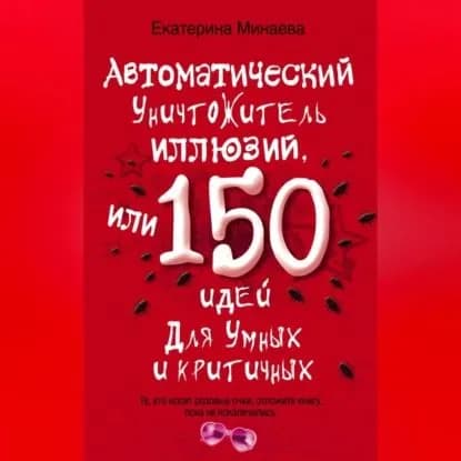 Автоматический уничтожитель иллюзий, или 150 идей для умных и критичных | Минаева Екатерина Валерьевна | Электронная аудиокнига