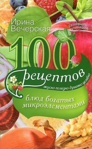 100 рецептов блюд, богатых микроэлементами. Вкусно, полезно, душевно, целебно | Вечерская Ирина | Электронная книга
