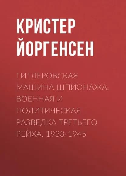 Гитлеровская машина шпионажа. Военная и политическая разведка Третьего рейха. 1933-1945 | Йоргенсен Кристер | Электронная книга