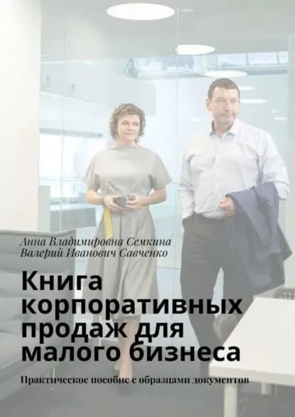 Книга корпоративных продаж для малого бизнеса. Практическое пособие с образцами документов | Савченко Валерий Иванович, Семкина Анна Владимировна | Электронная книга