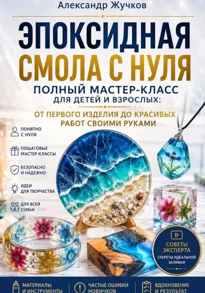 Эпоксидная смола с нуля. Полный мастер-класс для детей и взрослых: от первого изделия до красивых работ своими руками | Жучков Александр | Электронная книга