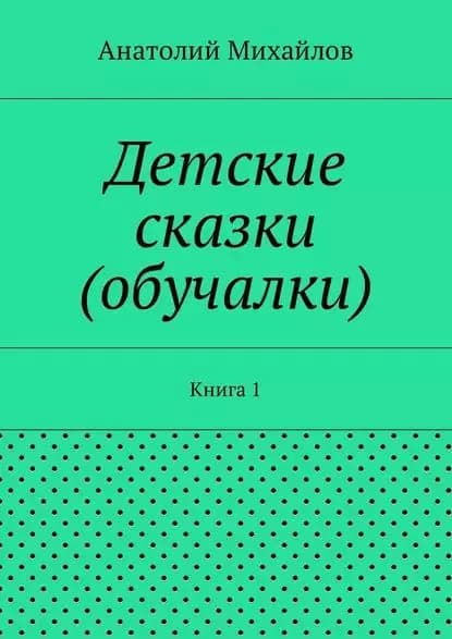 Детские сказки (обучалки). Книга 1 | Михайлов Анатолий Евгеньевич | Электронная книга