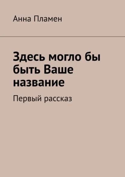 Здесь моглобы быть Ваше название. Первый рассказ | Пламен Анна | Электронная книга
