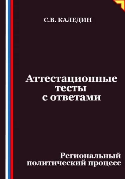 Аттестационные тесты с ответами. Региональный политический процесс | Каледин Сергей Евгеньевич | Электронная книга