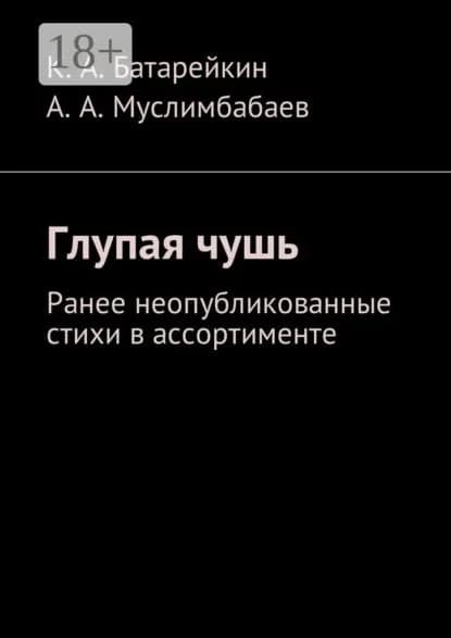 Глупая чушь. Ранее неопубликованные стихи в ассортименте | Батарейкин Константин Аркадьевич, Муслимбабаев Асламбек Арчибальдович | Электронная книга
