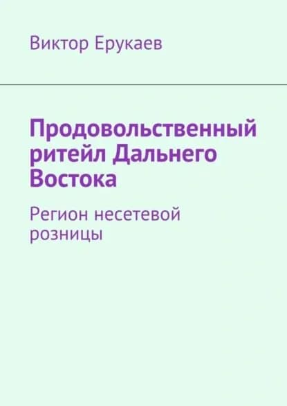 Продовольственный ритейл Дальнего Востока. Регион несетевой розницы | Ерукаев Виктор | Электронная книга