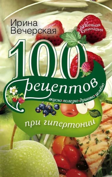 100 рецептов при гипетронии. Вусно, полезно, душевно, целебно | Вечерская Ирина