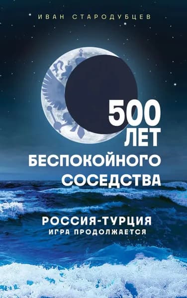 500 лет беспокойного соседства. Россия Турция: игра продолжается | Стародубцев Иван Игоревич | Электронная книга